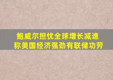 鲍威尔担忧全球增长减速 称美国经济强劲有联储功劳